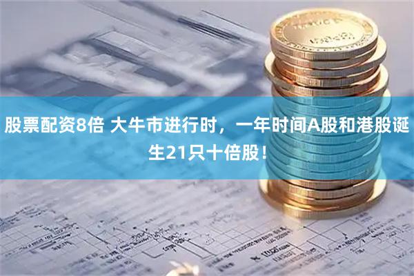股票配资8倍 大牛市进行时，一年时间A股和港股诞生21只十倍股！