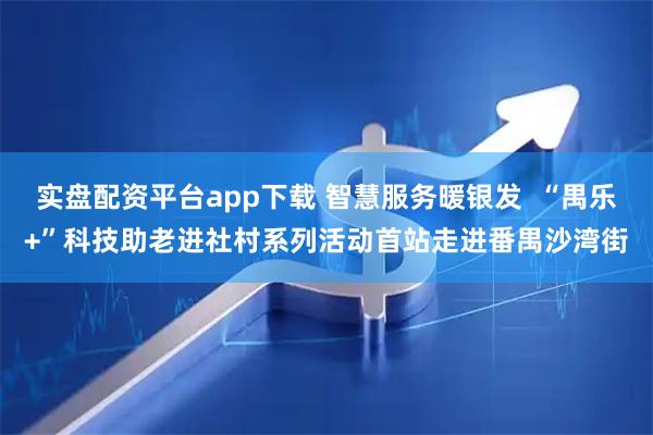 实盘配资平台app下载 智慧服务暖银发  “禺乐+”科技助老进社村系列活动首站走进番禺沙湾街
