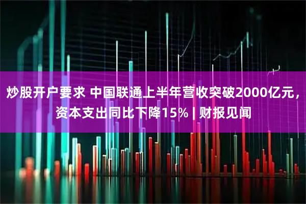 炒股开户要求 中国联通上半年营收突破2000亿元，资本支出同比下降15% | 财报见闻