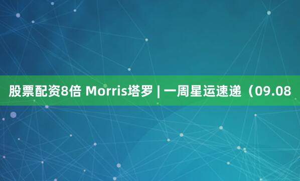 股票配资8倍 Morris塔罗 | 一周星运速递（09.08