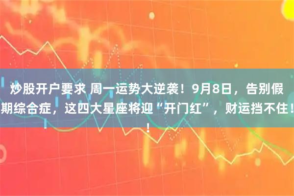 炒股开户要求 周一运势大逆袭！9月8日，告别假期综合症，这四大星座将迎“开门红”，财运挡不住！