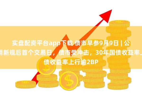 实盘配资平台app下载 债市早参9月9日 | 公募销售费用新规后首个交易日，债市受冲击，30年国债收益率上行逾2BP