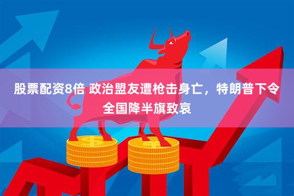 股票配资8倍 政治盟友遭枪击身亡，特朗普下令全国降半旗致哀