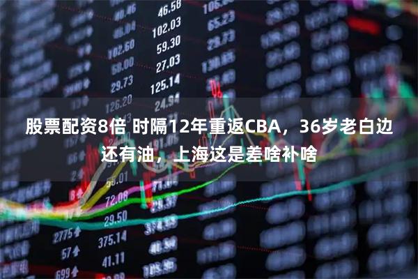 股票配资8倍 时隔12年重返CBA，36岁老白边还有油，上海这是差啥补啥