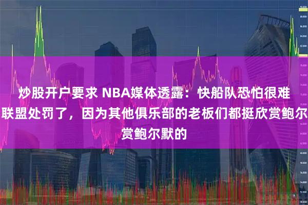 炒股开户要求 NBA媒体透露：快船队恐怕很难受到联盟处罚了，因为其他俱乐部的老板们都挺欣赏鲍尔默的