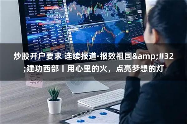 炒股开户要求 连续报道·报效祖国 建功西部丨用心里的火，点亮梦想的灯