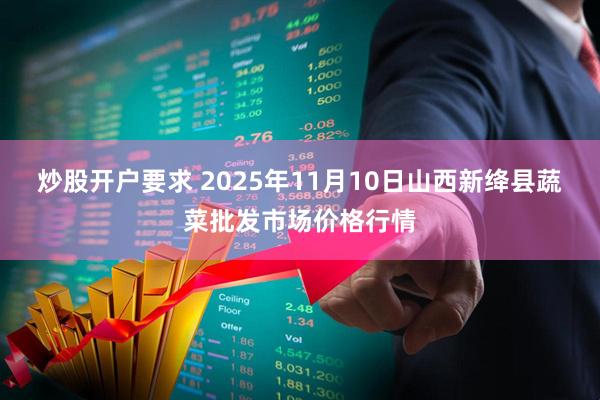炒股开户要求 2025年11月10日山西新绛县蔬菜批发市场价格行情