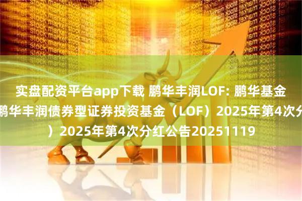 实盘配资平台app下载 鹏华丰润LOF: 鹏华基金管理有限公司关于鹏华丰润债券型证券投资基金（LOF）2025年第4次分红公告20251119