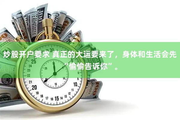 炒股开户要求 真正的大运要来了，身体和生活会先“偷偷告诉你”。