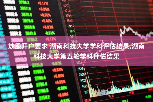 炒股开户要求 湖南科技大学学科评估结果,湖南科技大学第五轮学科评估结果
