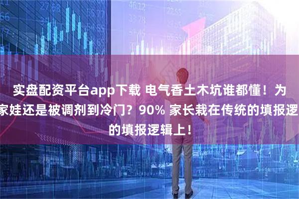 实盘配资平台app下载 电气香土木坑谁都懂！为啥你家娃还是被调剂到冷门？90% 家长栽在传统的填报逻辑上！