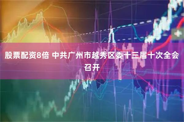 股票配资8倍 中共广州市越秀区委十三届十次全会召开