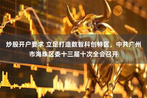 炒股开户要求 立足打造数智科创特区，中共广州市海珠区委十三届十次全会召开