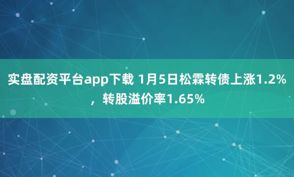 实盘配资平台app下载 1月5日松霖转债上涨1.2%，转股溢价率1.65%