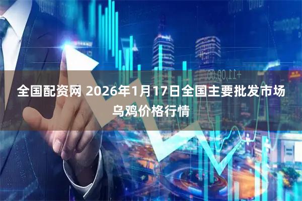 全国配资网 2026年1月17日全国主要批发市场乌鸡价格行情