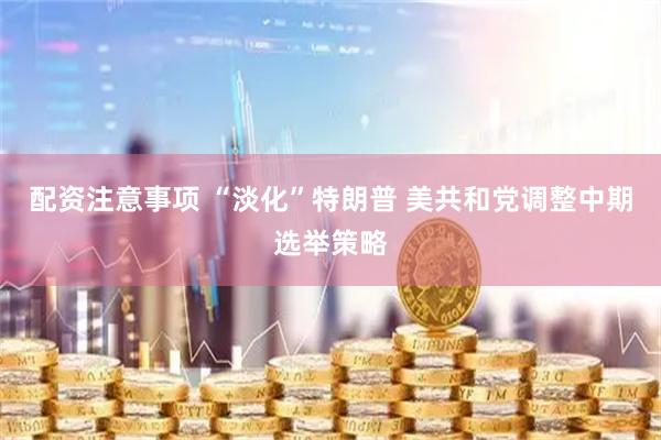 配资注意事项 “淡化”特朗普 美共和党调整中期选举策略