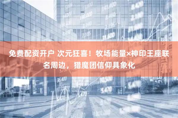 免费配资开户 次元狂喜！牧场能量×神印王座联名周边，猎魔团信仰具象化